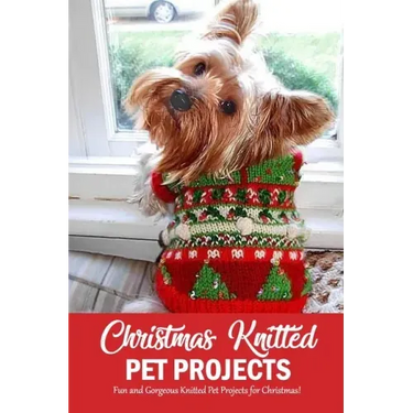 Christmas Knitted Pet Projects: Fun and Gorgeous Knitted Pet Projects for Christmas!: Dog Knit Pattern Christmas Sweater, Jackets, Clothes and Scarf B