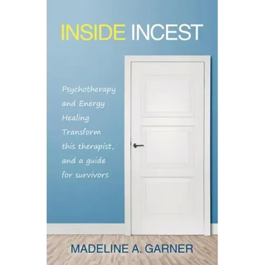 Inside Incest: Psychotherapy and Energy Healing Transform This Therapist, and a Guide for Survivors