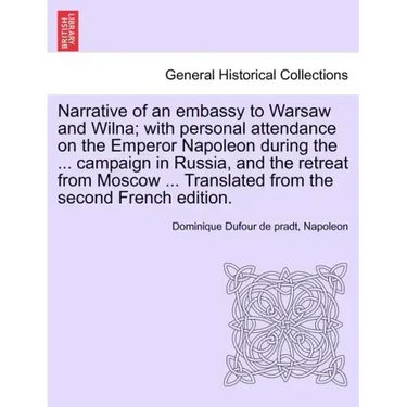 Narrative of an Embassy to Warsaw and Wilna; With Personal Attendance on the Emperor Napoleon During the ... Campaign in Russia, and the Retreat from