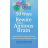 50 Ways to Rewire Your Anxious Brain: Simple Skills to Soothe Anxiety and Create New Neural Pathways to Calm