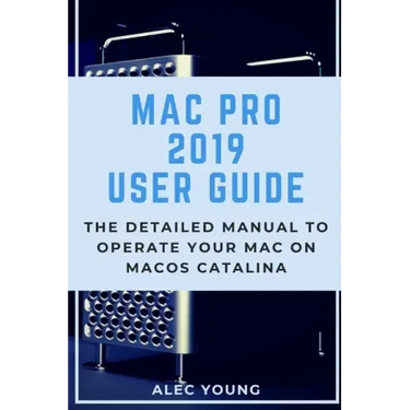 Mac Pro 2019 User Guide: The Detailed Manual to Operate Your Mac on MacOS Catalina