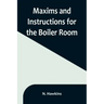 Maxims and Instructions for the Boiler Room; Useful to Engineers, Firemen & Mechanics; Relating to Steam Generators, Pumps, Appliances, Steam Heating,