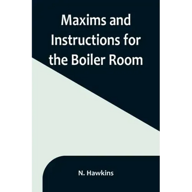Maxims and Instructions for the Boiler Room; Useful to Engineers, Firemen & Mechanics; Relating to Steam Generators, Pumps, Appliances, Steam Heating,