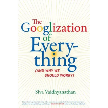 The Googlization of Everything: (And Why We Should Worry)