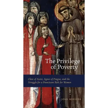 The Privilege of Poverty: Clare of Assisi, Agnes of Prague, and the Struggle for a Franciscan Rule for Women