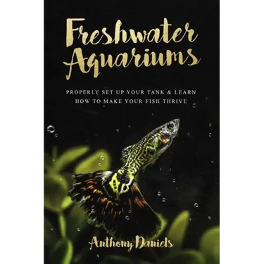 Freshwater Aquariums: Properly Set Up Your Tank & Learn How to Make Your Fish Thrive