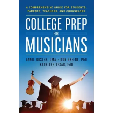 College Prep for Musicians: A Comprehensive Guide for Students, Parents, Teachers, and Counselors