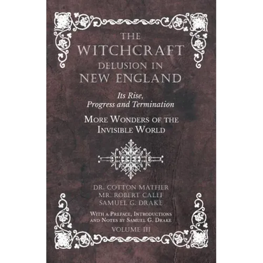 The Witchcraft Delusion in New England - Its Rise, Progress and Termination - More Wonders of the Invisible World - With a Preface, Introductions and