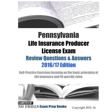 Pennsylvania Life Insurance Producer License Exam Review Questions & Answers 2016/17 Edition: Self-Practice Exercises focusing on the basic principles