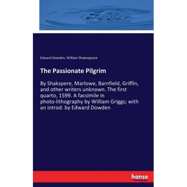 The Passionate Pilgrim: By Shakspere, Marlowe, Barnfield, Griffin, and other writers unknown. The first quarto, 1599. A facsimile in photo-lithography