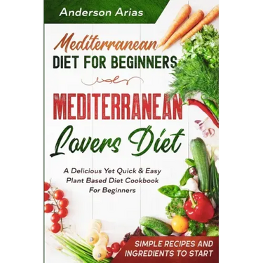 Mediterranean Diet For Beginners: MEDITERRANEAN LOVERS DIET - A Delicious Yet Quick & Easy Plant Based Diet Cookbook For Beginners