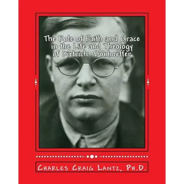 The Role of Faith and Grace in the Life and Theology of Dietrich Bonhoeffer: Pastor, Theologian, Prophet, and Martyr