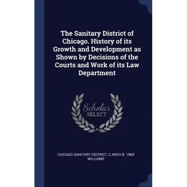 The Sanitary District of Chicago. History of its Growth and Development as Shown by Decisions of the Courts and Work of its Law Department