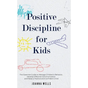 Positive Discipline for Kids: The Essential Guide to Manage Children's Behavior, Develop Effective Communication and Raise a Positive and Confident