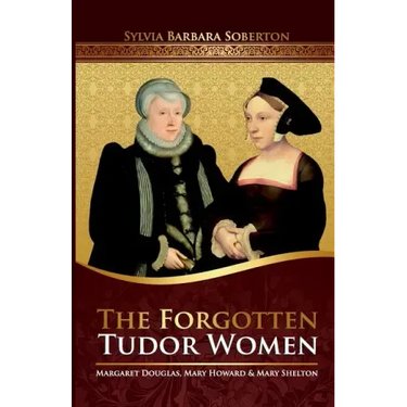 The Forgotten Tudor Women: Margaret Douglas, Mary Howard & Mary Shelton