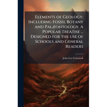 Elements of Geology; Including Fossil Botany and Palæontology. A Popular Treatise ... Designed for the use of Schools and General Readers