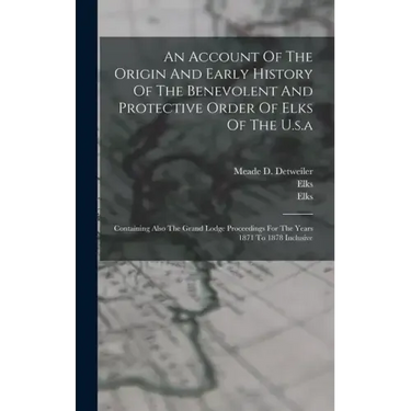 An Account Of The Origin And Early History Of The Benevolent And Protective Order Of Elks Of The U.s.a: Containing Also The Grand Lodge Proceedings Fo