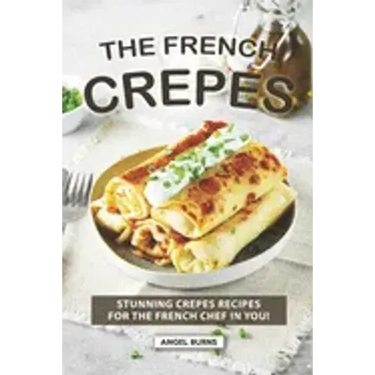 The French Crepes Cookbook: Stunning Crepes Recipes for The French Chef in You!