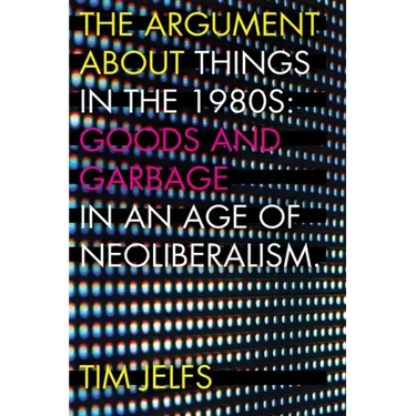 The Argument about Things in the 1980s: Goods and Garbage in an Age of Neoliberalism