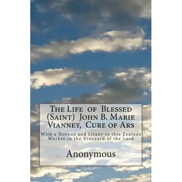 The Life of Blessed (Saint) John B. Marie Vianney, Cure of Ars: With a Novena and Litany to this Zealous Worker in the Vineyard of the Lord