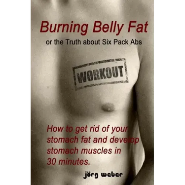 Burning Belly Fat or the Truth about Six Pack Abs: How to get rid of your stomach fat and develop stomach muscles in 30 minutes. (Sixpack fast and eas
