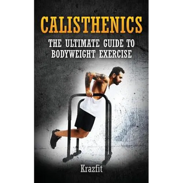 Calisthenics: THE ULTIMATE GUIDE TO BODYWEIGHT EXERCISE: Get faster results that stay, an never go away