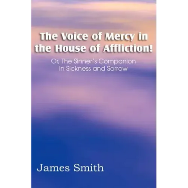 The Voice of Mercy in the House of Affliction! Or, the Sinner's Companion in Sickness and Sorrow