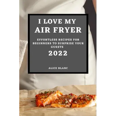 I Love My Air Fryer 2022: Effortless Recipes for Beginners to Surprise Your Guests