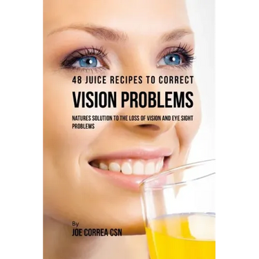 48 Juice Recipes to Correct Vision Problems: Natures Solution to the Loss of Vision and Eye Sight Problems