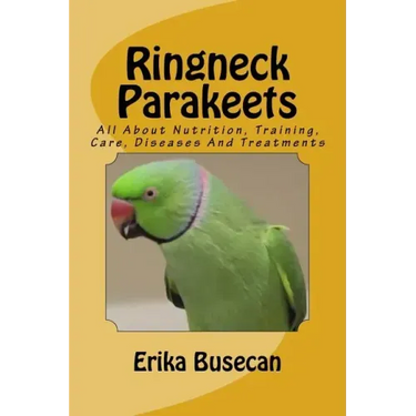 Ringneck Parakeets: All About Nutrition, Training, Care, Diseases And Treatments