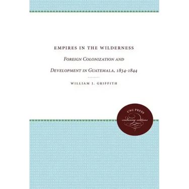 Empires in the Wilderness: Foreign Colonization and Development in Guatemala, 1834-1844