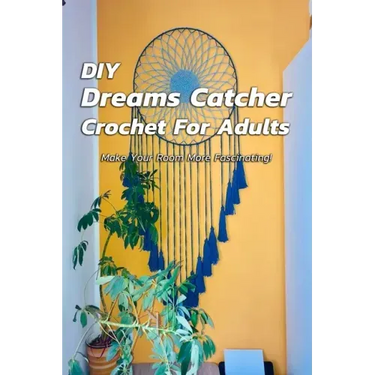 DIY Dreams Catcher Crochet For Adults: Make Your Room More Fascinating!: How To Crochet Dreams Catcher For Beginners