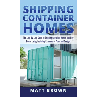 Shipping Container Homes: The Step-By-Step Guide to Shipping Container Homes and Tiny house living, Including Examples of Plans and Designs