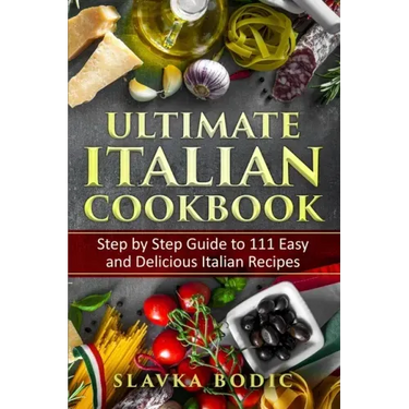Ultimate Italian Cookbook: Step by Step Guide to 111 Easy and Delicious Italian Recipes