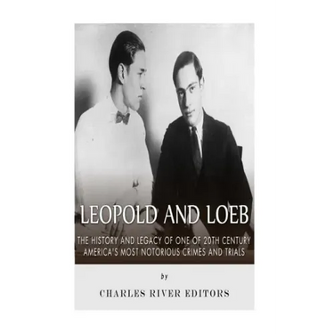 Leopold and Loeb: The History and Legacy of One of 20th Century America's Most Notorious Crimes and Trials