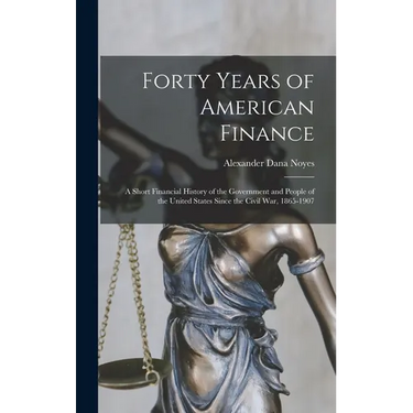 Forty Years of American Finance; a Short Financial History of the Government and People of the United States Since the Civil War, 1865-1907