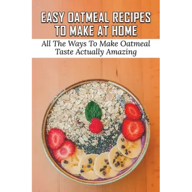 Easy Oatmeal Recipes To Make At Home: All The Ways To Make Oatmeal Taste Actually Amazing: Oatmeal Recipes For Dinner