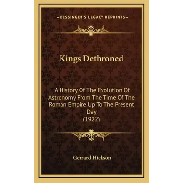 Kings Dethroned: A History Of The Evolution Of Astronomy From The Time Of The Roman Empire Up To The Present Day (1922)