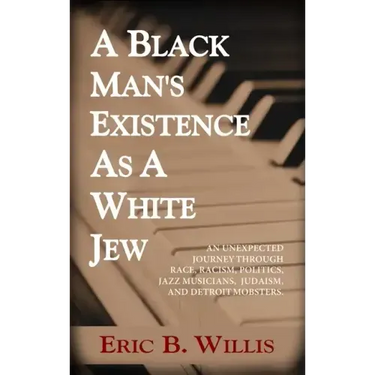 A Black Man's Existence as a White Jew: An Unexpected Journey Through Race, Racism, Politics, Jazz Musicians, Judaism, and Detroit Mobsters