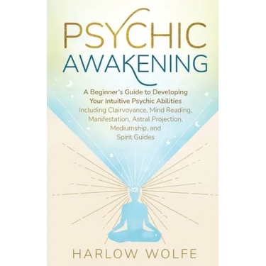 Psychic Awakening: A Beginner's Guide to Developing Your Intuitive Psychic Abilities, Including Clairvoyance, Mind Reading, Manifestation, Astral Proj