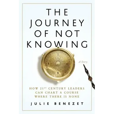 The Journey of Not Knowing: How 21st Century Leaders Can Chart a Course Where There Is None