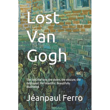 Lost Van Gogh: The lost, the rare, the stolen, the obscure, the destroyed, the beautiful. Beautifully Illustrated.