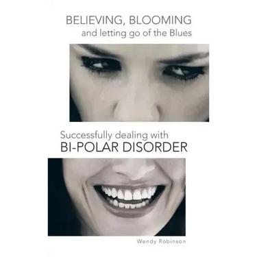 Believing, Blooming and Letting Go of the Blues Successfully Dealing with Bi-Polar Disorder