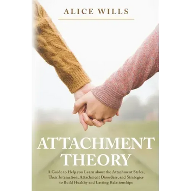 Attachment Theory: A Guide to Help you Learn about the Attachment Styles, Their Interaction, Attachment Disorders, and Strategies to Buil
