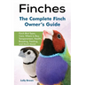 Finches: Finch Bird Types, Care, Where to Buy, Temperament, Health, Breeding, Feeding, and Much More! The Complete Finch Owner's Guide