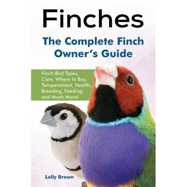 Finches: Finch Bird Types, Care, Where to Buy, Temperament, Health, Breeding, Feeding, and Much More! The Complete Finch Owner's Guide