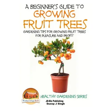 A Beginner's Guide to Growing Fruit Trees: Gardening Tips and Methods for Growing Fruit Trees For Pleasure And Profit