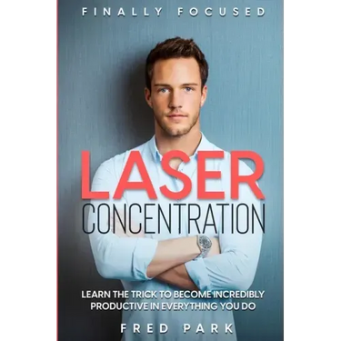 Finally Focused: Laser Concentration - Learn The Trick To Become Incredibly Productive In Everything You Do