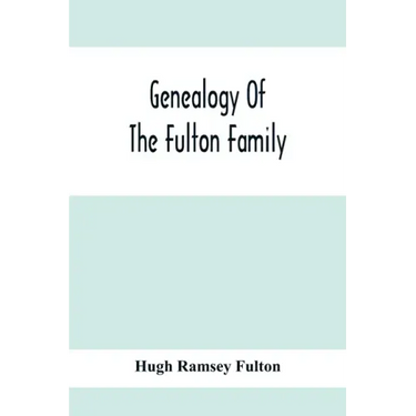 Genealogy Of The Fulton Family, Being Descendants Of John Fulton, Born In Scotland 1713, Emigrated To America In 1753, Settled In Nottingham Township,