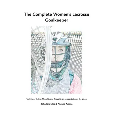 The Complete Women's Lacrosse Goalkeeper: Technique, Tactics, Mentality and Thoughts on success between the pipes.